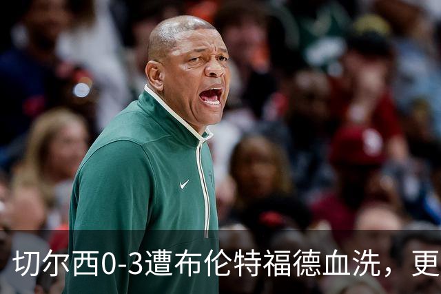 切尔西0-3遭布伦特福德血洗，更衣室矛盾爆发，阿隆索无奈